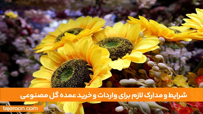 راهنمای واردات و خرید عمده گل مصنوعی از چین و دبی شرایط و مدارک لازم برای واردات و خرید عمده گل مصنوعی